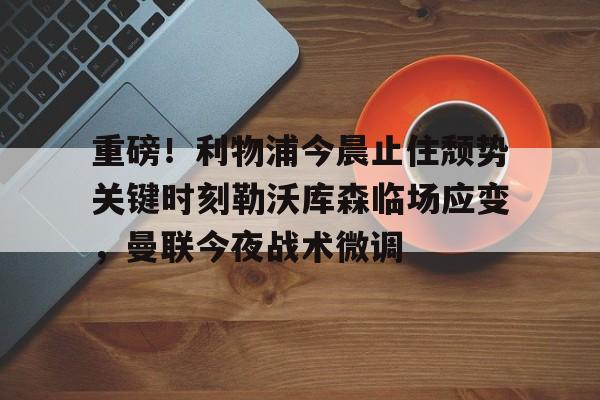 九游娱乐APP-重磅！利物浦今晨止住颓势关键时刻勒沃库森临场应变，曼联今夜战术微调的简单介绍