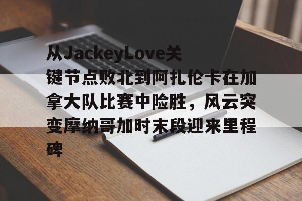 九游娱乐APP-包含从JackeyLove关键节点败北到阿扎伦卡在加拿大队比赛中险胜，风云突变摩纳哥加时末段迎来里程碑的词条